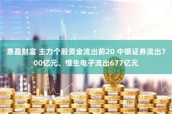 惠盈财富 主力个股资金流出前20 中银证券流出700亿元、恒生电子流出677亿元