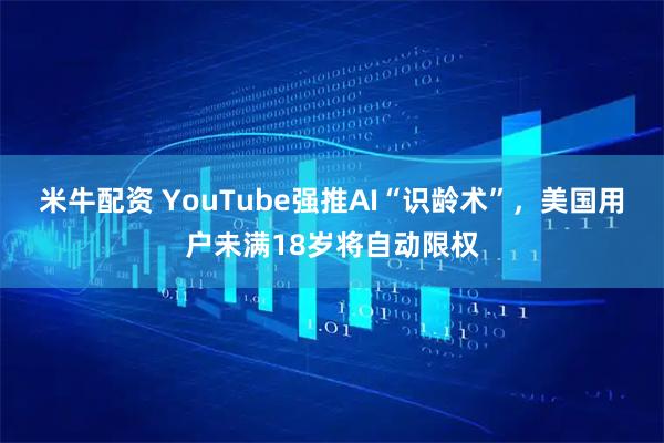 米牛配资 YouTube强推AI“识龄术”，美国用户未满18岁将自动限权