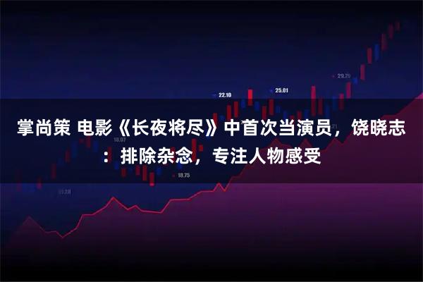 掌尚策 电影《长夜将尽》中首次当演员，饶晓志：排除杂念，专注人物感受