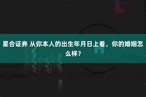 星合证券 从你本人的出生年月日上看,你的婚姻怎么样?
