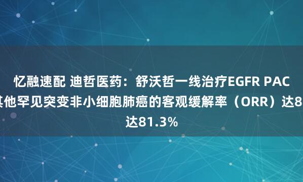 忆融速配 迪哲医药：舒沃哲一线治疗EGFR PACC或其他罕见突变非小细胞肺癌的客观缓解率（ORR）达81.3%