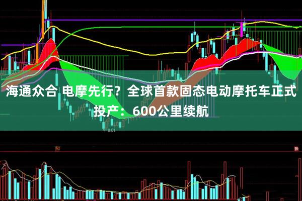 海通众合 电摩先行？全球首款固态电动摩托车正式投产：600公里续航