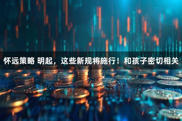 怀远策略 明起，这些新规将施行！和孩子密切相关