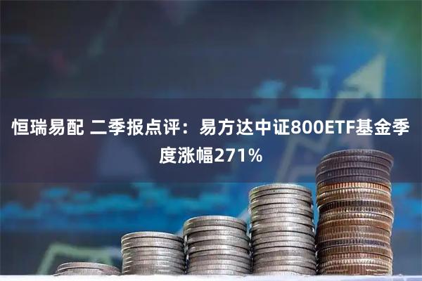 恒瑞易配 二季报点评：易方达中证800ETF基金季度涨幅271%