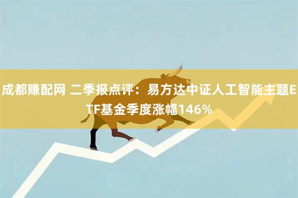 成都赚配网 二季报点评：易方达中证人工智能主题ETF基金季度涨幅146%