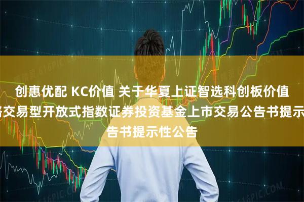 创惠优配 KC价值 关于华夏上证智选科创板价值50策略交易型开放式指数证券投资基金上市交易公告书提示性公告
