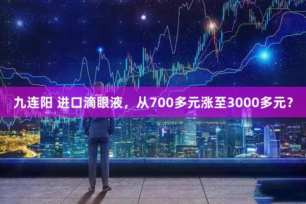 九连阳 进口滴眼液，从700多元涨至3000多元？