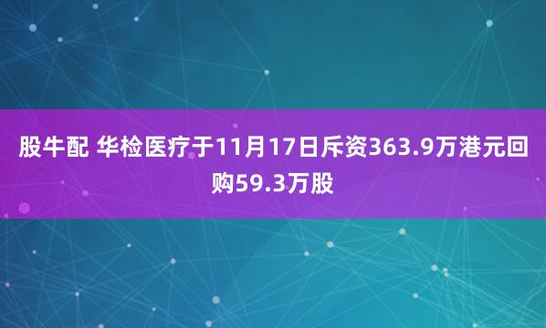 股牛配 华检医疗于11月17日斥资363.9万港元回购59.3万股